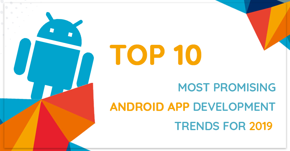 Top 10 Most Promising Trends for Android App Development in 2019